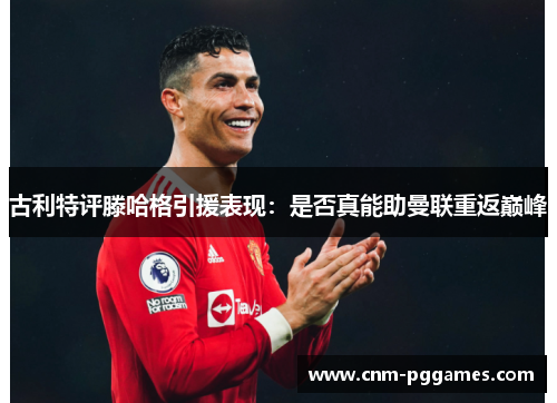 古利特评滕哈格引援表现：是否真能助曼联重返巅峰