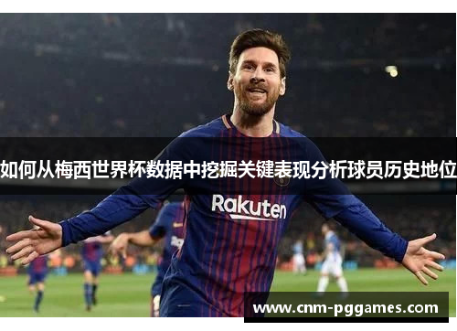 如何从梅西世界杯数据中挖掘关键表现分析球员历史地位