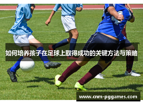 如何培养孩子在足球上取得成功的关键方法与策略
