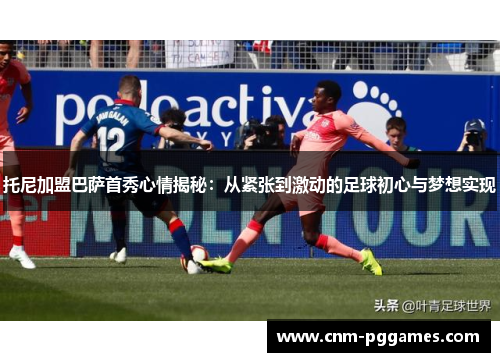 托尼加盟巴萨首秀心情揭秘：从紧张到激动的足球初心与梦想实现