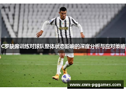 C罗缺席训练对球队整体状态影响的深度分析与应对策略