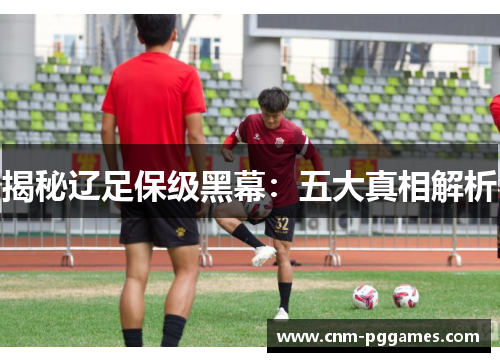 揭秘辽足保级黑幕：五大真相解析