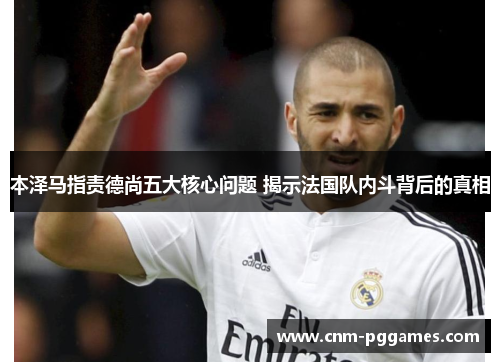 本泽马指责德尚五大核心问题 揭示法国队内斗背后的真相