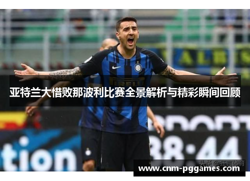 亚特兰大惜败那波利比赛全景解析与精彩瞬间回顾