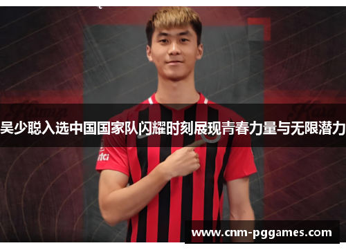吴少聪入选中国国家队闪耀时刻展现青春力量与无限潜力