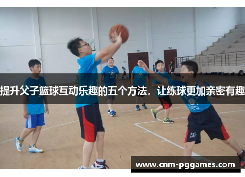 提升父子篮球互动乐趣的五个方法，让练球更加亲密有趣