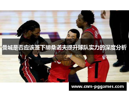 曼城是否应该签下胡桑诺夫提升球队实力的深度分析