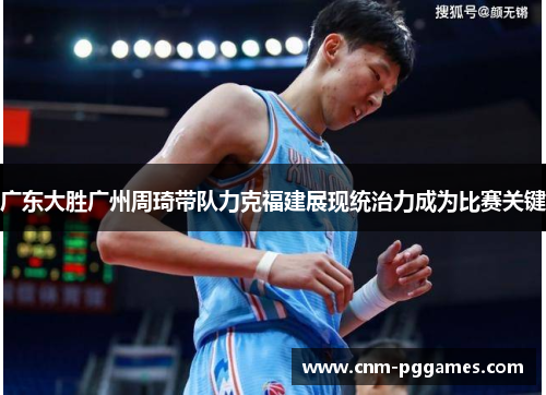 广东大胜广州周琦带队力克福建展现统治力成为比赛关键