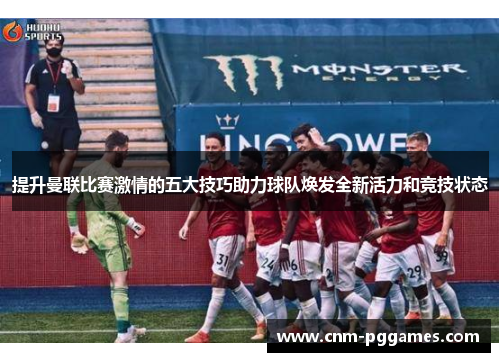 提升曼联比赛激情的五大技巧助力球队焕发全新活力和竞技状态