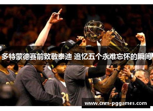 多特蒙德赛前致敬泰迪 追忆五个永难忘怀的瞬间