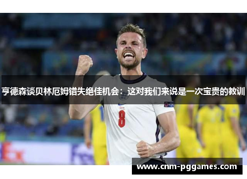 亨德森谈贝林厄姆错失绝佳机会：这对我们来说是一次宝贵的教训