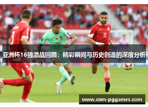 亚洲杯16强激战回顾：精彩瞬间与历史创造的深度分析