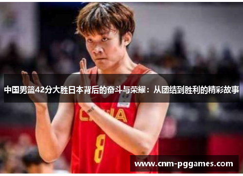 中国男篮42分大胜日本背后的奋斗与荣耀：从团结到胜利的精彩故事