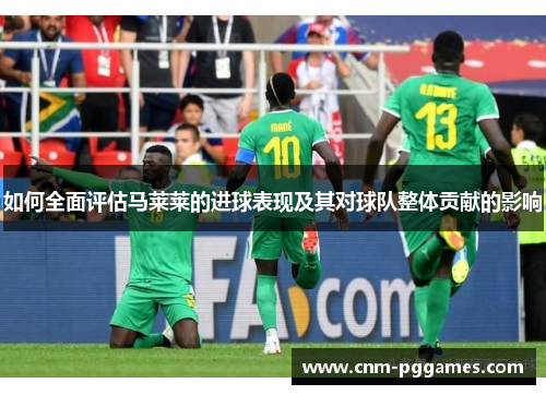 如何全面评估马莱莱的进球表现及其对球队整体贡献的影响