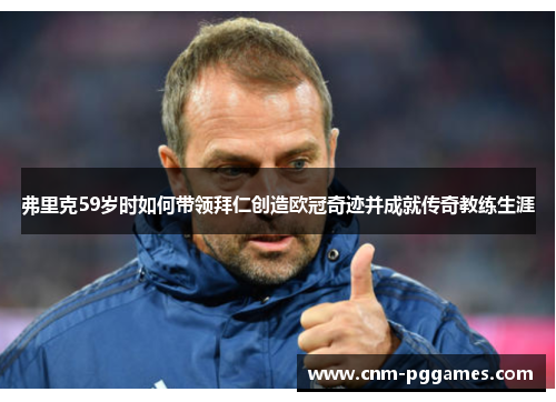 弗里克59岁时如何带领拜仁创造欧冠奇迹并成就传奇教练生涯