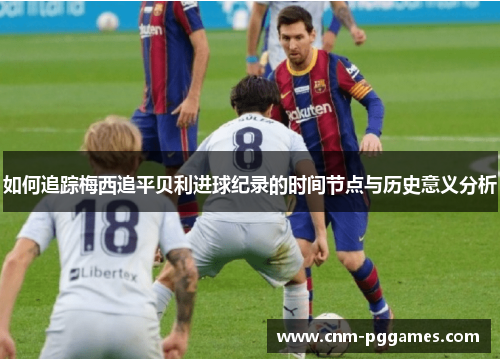 如何追踪梅西追平贝利进球纪录的时间节点与历史意义分析