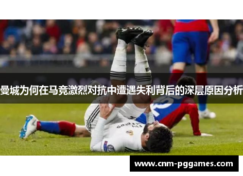 曼城为何在马竞激烈对抗中遭遇失利背后的深层原因分析