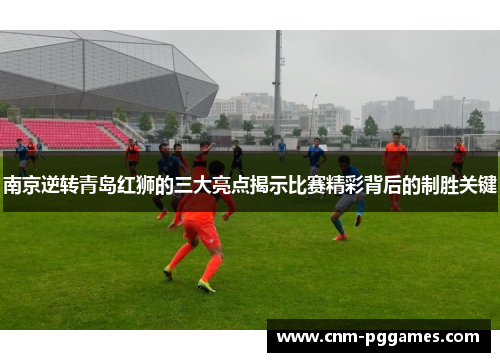 南京逆转青岛红狮的三大亮点揭示比赛精彩背后的制胜关键