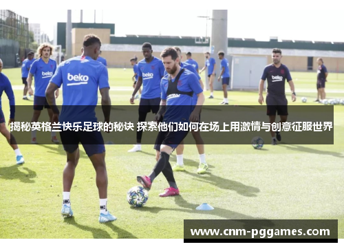 揭秘英格兰快乐足球的秘诀 探索他们如何在场上用激情与创意征服世界