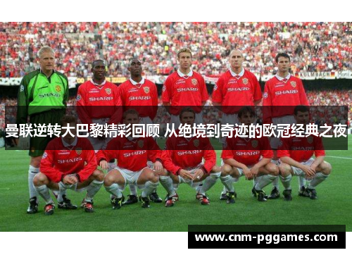 曼联逆转大巴黎精彩回顾 从绝境到奇迹的欧冠经典之夜