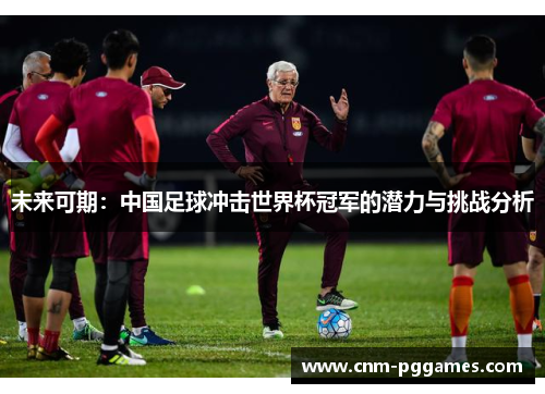 未来可期：中国足球冲击世界杯冠军的潜力与挑战分析