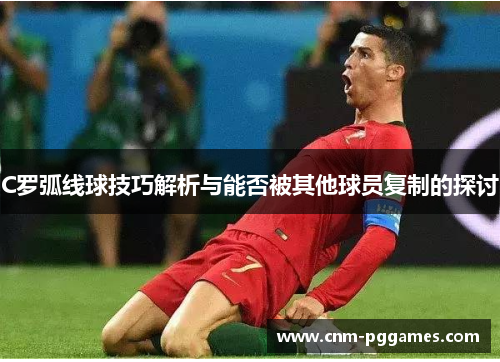 C罗弧线球技巧解析与能否被其他球员复制的探讨