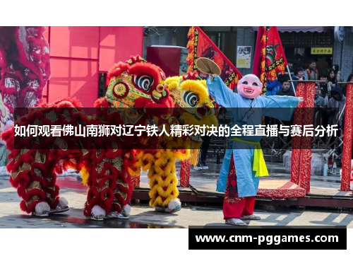 如何观看佛山南狮对辽宁铁人精彩对决的全程直播与赛后分析