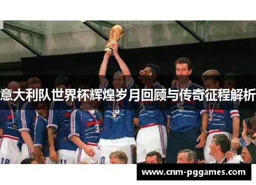 意大利队世界杯辉煌岁月回顾与传奇征程解析