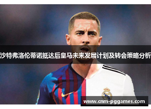 沙特弗洛伦蒂诺抵达后皇马未来发展计划及转会策略分析
