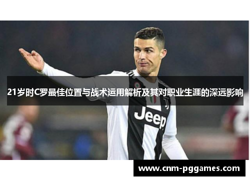 21岁时C罗最佳位置与战术运用解析及其对职业生涯的深远影响