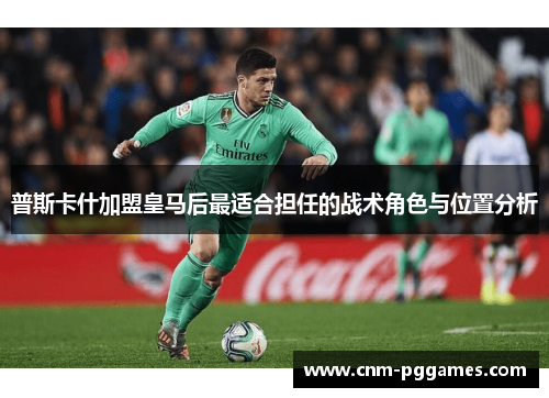 普斯卡什加盟皇马后最适合担任的战术角色与位置分析
