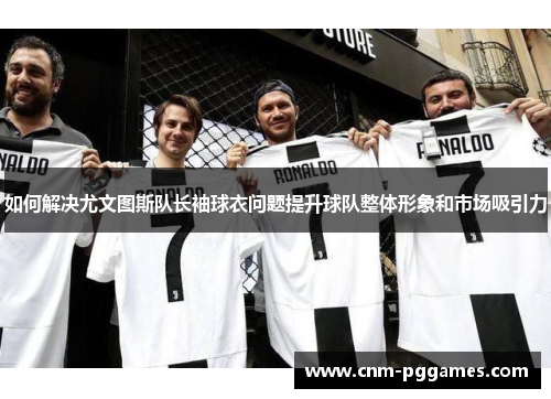 如何解决尤文图斯队长袖球衣问题提升球队整体形象和市场吸引力
