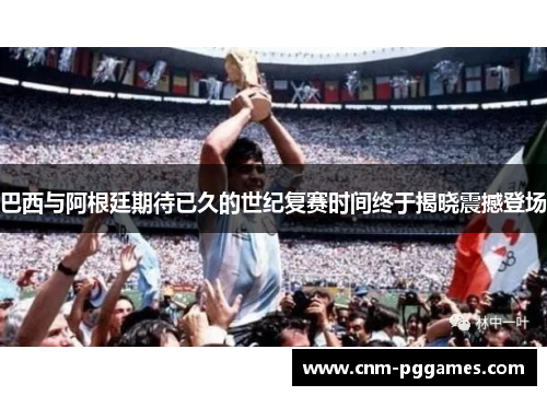 巴西与阿根廷期待已久的世纪复赛时间终于揭晓震撼登场