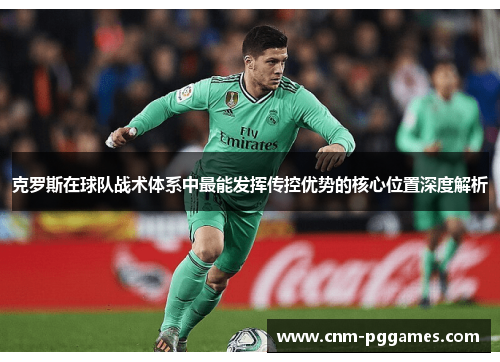 克罗斯在球队战术体系中最能发挥传控优势的核心位置深度解析