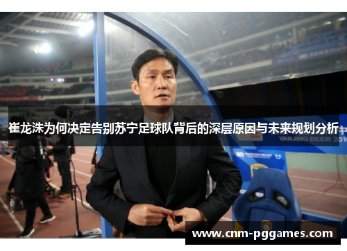 崔龙洙为何决定告别苏宁足球队背后的深层原因与未来规划分析