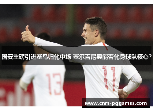 国安重磅引进塞鸟归化中场 塞尔吉尼奥能否化身球队核心？