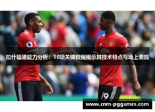 拉什福德能力分析：10项关键数据揭示其技术特点与场上表现