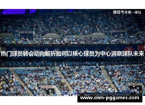 热门球员转会动向解析如何以核心球员为中心洞察球队未来