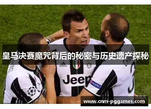 皇马决赛魔咒背后的秘密与历史遗产探秘