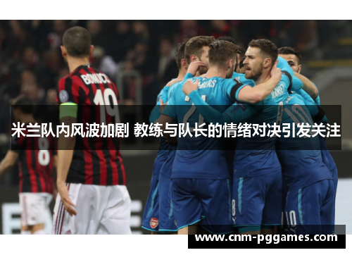 米兰队内风波加剧 教练与队长的情绪对决引发关注