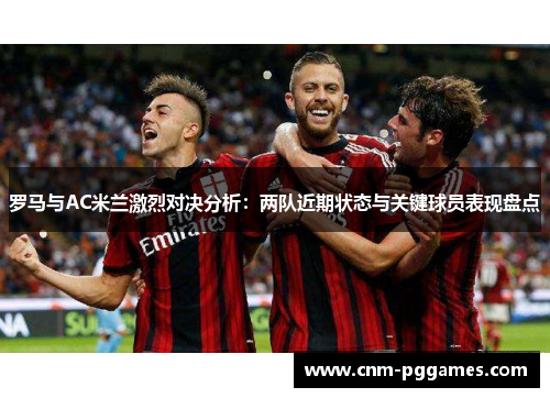 罗马与AC米兰激烈对决分析：两队近期状态与关键球员表现盘点