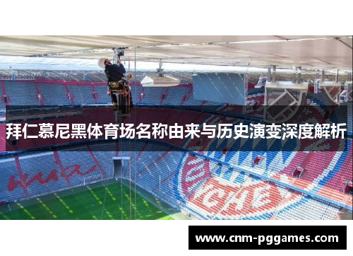 拜仁慕尼黑体育场名称由来与历史演变深度解析