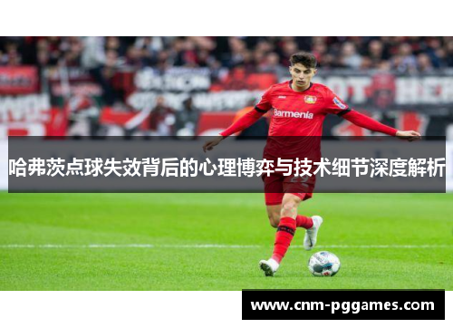 哈弗茨点球失效背后的心理博弈与技术细节深度解析