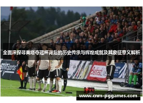 全面深探寻莫塔夺冠杯背后的历史传承与辉煌成就及其象征意义解析