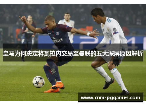 皇马为何决定将瓦拉内交易至曼联的五大深层原因解析