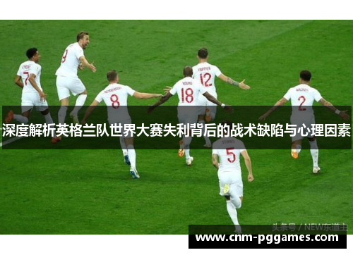 深度解析英格兰队世界大赛失利背后的战术缺陷与心理因素