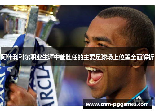 阿什利科尔职业生涯中能胜任的主要足球场上位置全面解析
