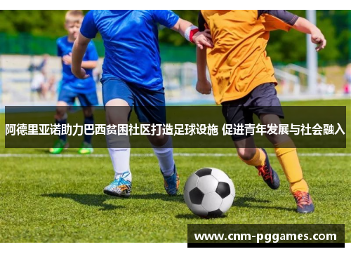 阿德里亚诺助力巴西贫困社区打造足球设施 促进青年发展与社会融入