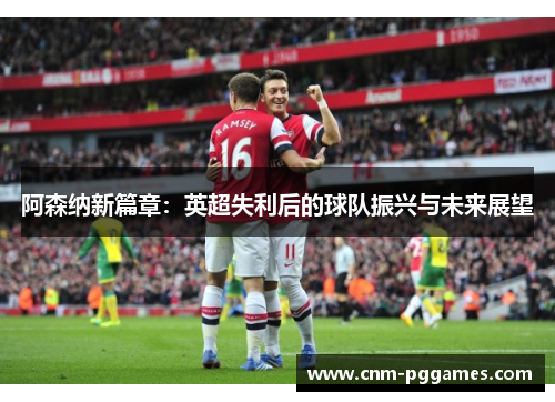 阿森纳新篇章：英超失利后的球队振兴与未来展望
