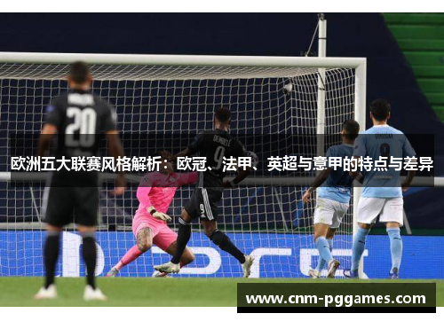 欧洲五大联赛风格解析：欧冠、法甲、英超与意甲的特点与差异